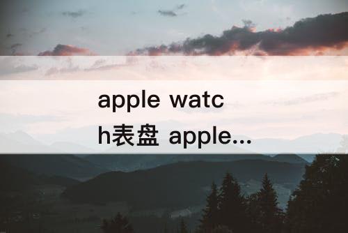 apple watch表盘 apple watch表盘怎么换自定义图