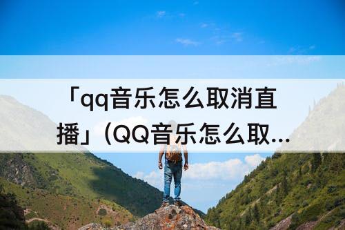 「qq音乐怎么取消直播」(QQ音乐怎么取消直播关注)