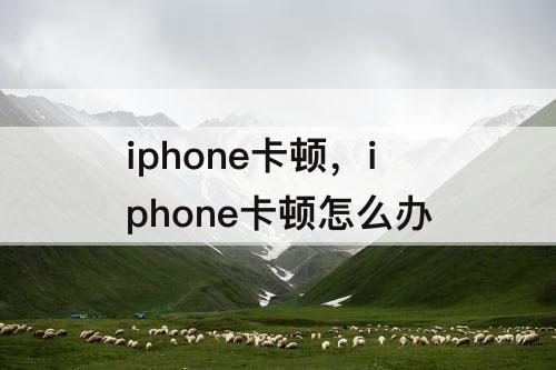 iphone卡顿，iphone卡顿怎么办