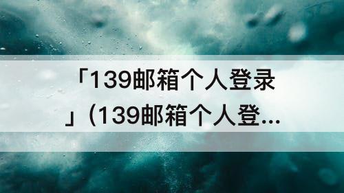 「139邮箱个人登录」(139邮箱个人登录邮箱)