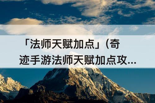 「法师天赋加点」(奇迹手游法师天赋加点攻略)
