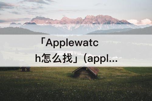「Applewatch怎么找」(applewatch怎么找微信好友)