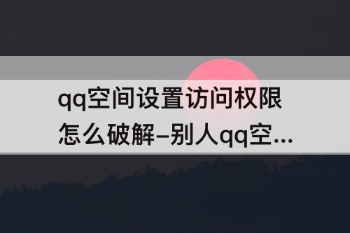 qq空间设置访问权限怎么破解-别人qq空间设置访问权限怎么破解教程