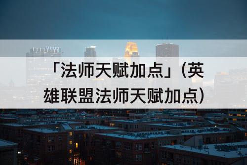 「法师天赋加点」(英雄联盟法师天赋加点)
