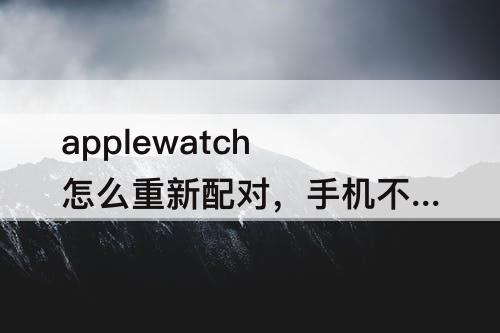 applewatch怎么重新配对，手机不见了applewatch怎么重新配对