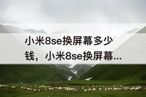 小米8se换屏幕多少钱，小米8se换屏幕多少钱 摔地上黑屏了