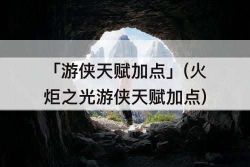 「游侠天赋加点」(火炬之光游侠天赋加点)
