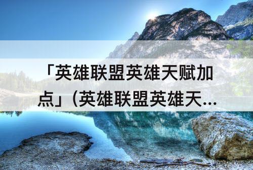「英雄联盟英雄天赋加点」(英雄联盟英雄天赋加点大全)