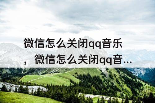 微信怎么关闭qq音乐，微信怎么关闭qq音乐小程序