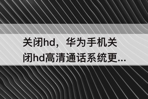 关闭hd，华为手机关闭hd高清通话系统更新后怎么找不到关闭了