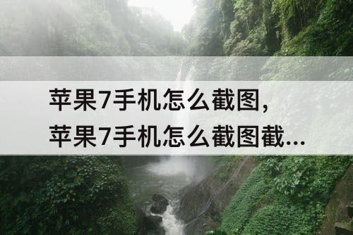 苹果7手机怎么截图，苹果7手机怎么截图截长图