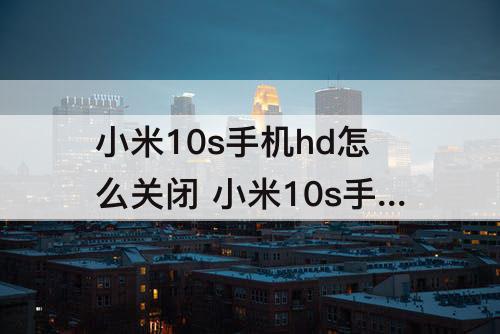 小米10s手机hd怎么关闭 小米10s手机hd怎么关闭显示