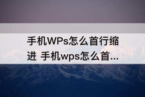 手机WPs怎么首行缩进 手机wps怎么首行缩进4字符
