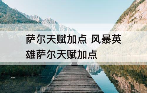 萨尔天赋加点 风暴英雄萨尔天赋加点