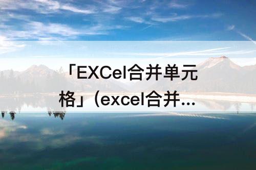 「EXCel合并单元格」(excel合并单元格后求和数变大)