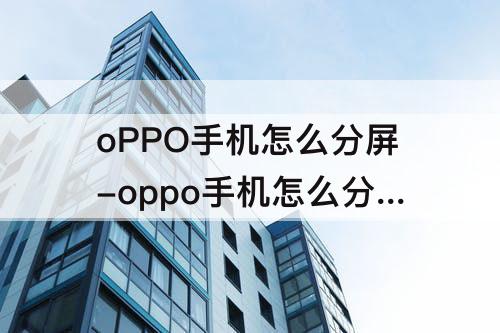 oPPO手机怎么分屏-oppo手机怎么分屏显示