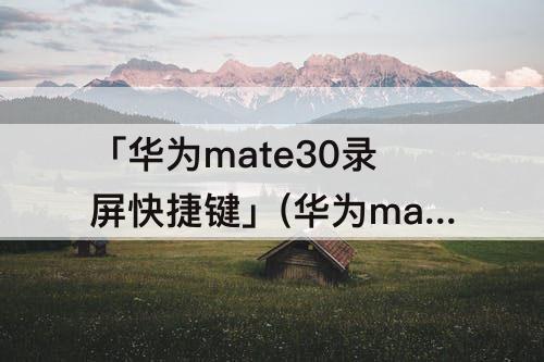 「华为mate30录屏快捷键」(华为mate30录屏快捷键在哪里)