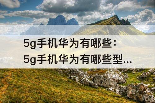 5g手机华为有哪些：5g手机华为有哪些型号