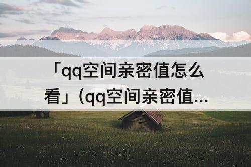 「qq空间亲密值怎么看」(qq空间亲密值怎么看最多)