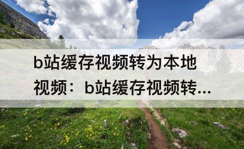 b站缓存视频转为本地视频：b站缓存视频转为本地视频没有声音
