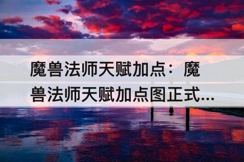 魔兽法师天赋加点：魔兽法师天赋加点图正式服