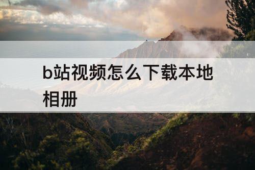 b站视频怎么下载本地相册