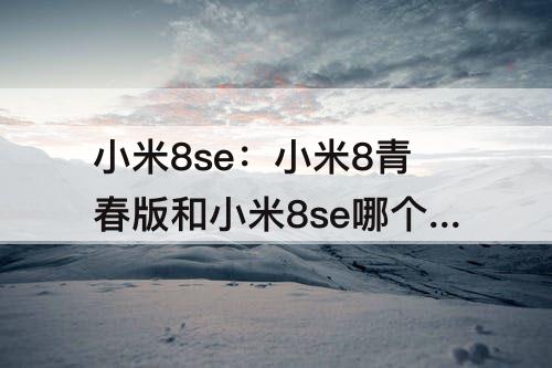 小米8se：小米8青春版和小米8se哪个好