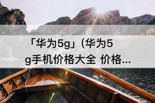 「华为5g」(华为5g手机价格大全 价格表)