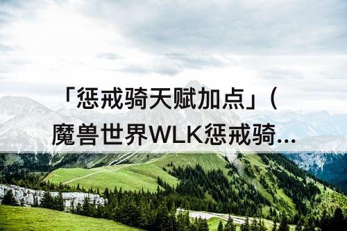 「惩戒骑天赋加点」(魔兽世界WLK惩戒骑天赋加点)