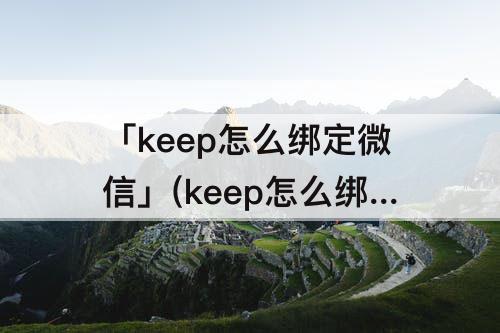 「keep怎么绑定微信」(keep怎么绑定微信消息)
