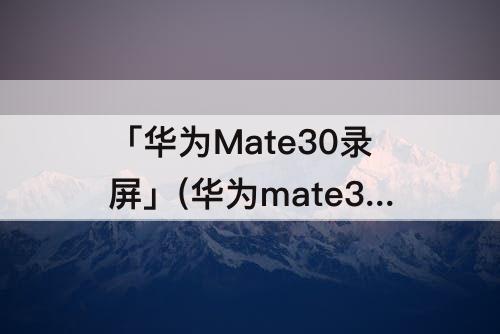 「华为Mate30录屏」(华为mate30录屏怎么录音)