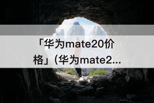 「华为mate20价格」(华为mate20价格表)