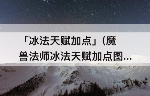 「冰法天赋加点」(魔兽法师冰法天赋加点图)
