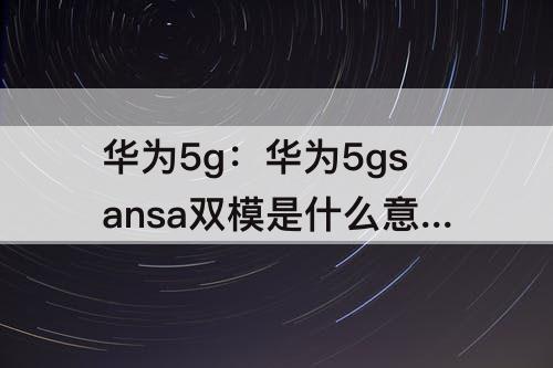 华为5g：华为5gsansa双模是什么意思