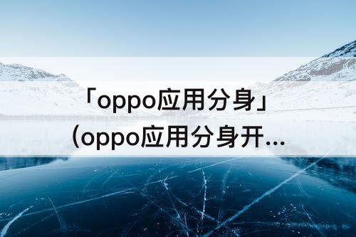 「oppo应用分身」(oppo应用分身开启不了)