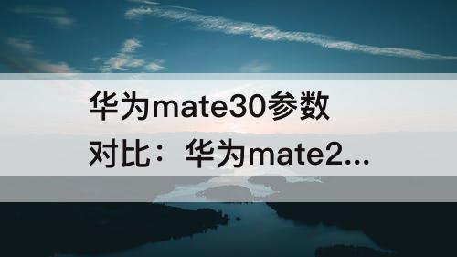 华为mate30参数对比：华为mate20和华为mate30参数对比