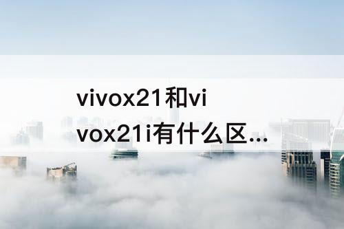 vivox21和vivox21i有什么区别