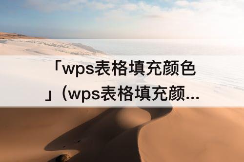 「wps表格填充颜色」(wps表格填充颜色改不了)