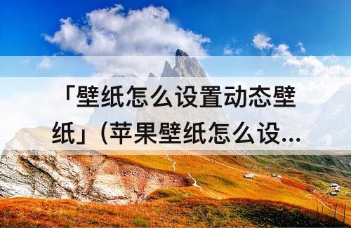 「壁纸怎么设置动态壁纸」(苹果壁纸怎么设置动态壁纸可以有音乐)