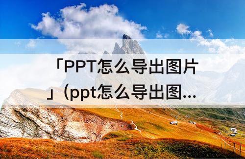 「PPT怎么导出图片」(ppt怎么导出图片不压缩)