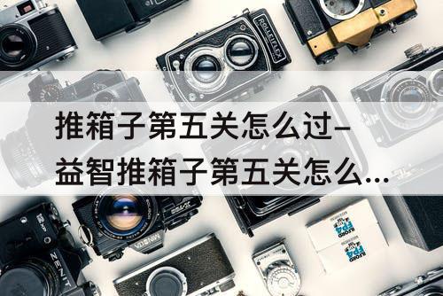 推箱子第五关怎么过-益智推箱子第五关怎么过