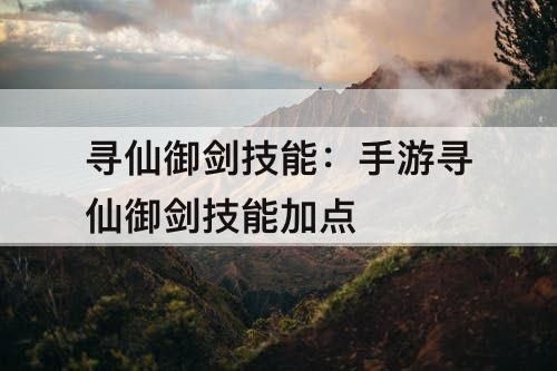 寻仙御剑技能：手游寻仙御剑技能加点
