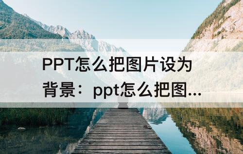 PPT怎么把图片设为背景：ppt怎么把图片设为背景透明