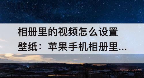 相册里的视频怎么设置壁纸：苹果手机相册里的视频怎么设置壁纸