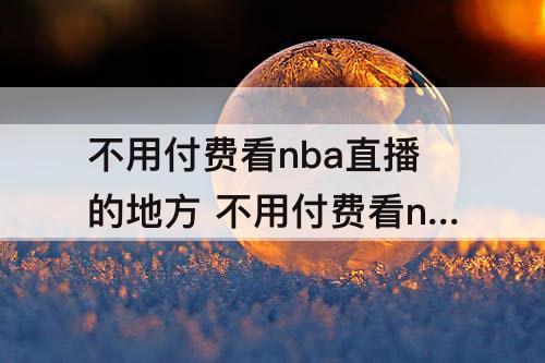 不用付费看nba直播的地方 不用付费看nba直播的地方七六人对尼克斯直播