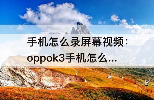 手机怎么录屏幕视频：oppok3手机怎么录屏幕视频