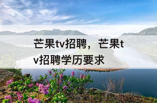 芒果tv招聘，芒果tv招聘学历要求