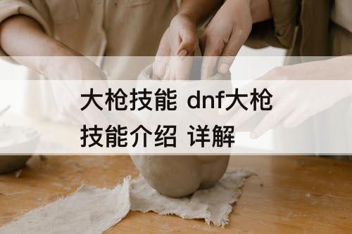 大枪技能 dnf大枪技能介绍 详解