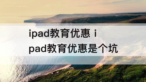 ipad教育优惠 ipad教育优惠是个坑