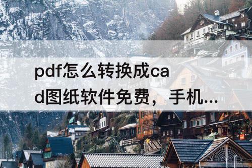 pdf怎么转换成cad图纸软件免费，手机pdf怎么转换成cad图纸软件免费
